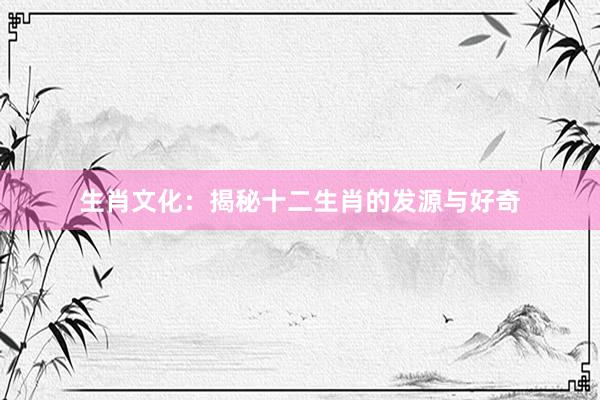 生肖文化：揭秘十二生肖的发源与好奇