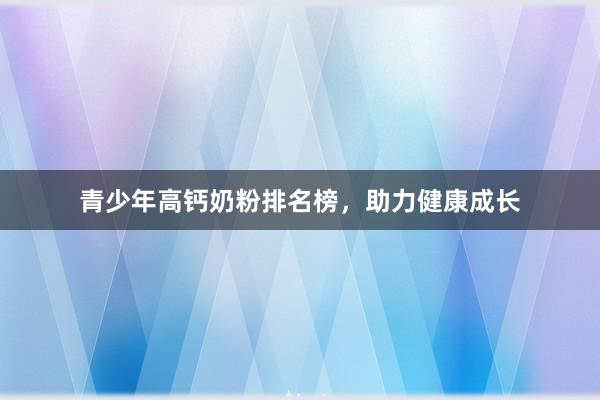 青少年高钙奶粉排名榜，助力健康成长