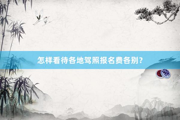 怎样看待各地驾照报名费各别？