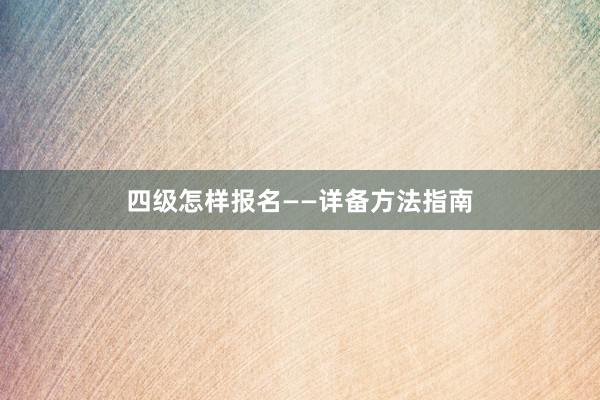 四级怎样报名——详备方法指南
