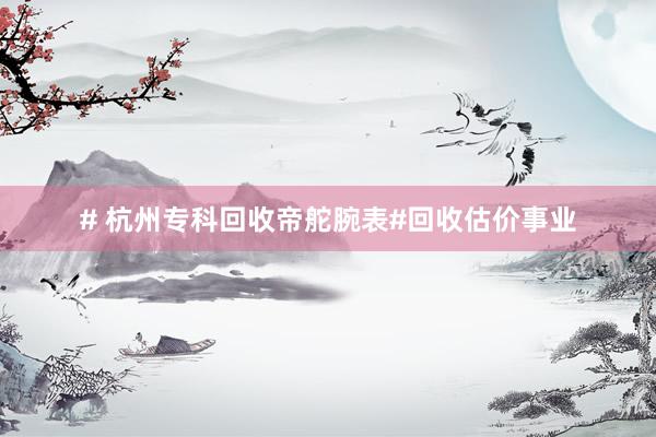 # 杭州专科回收帝舵腕表#回收估价事业
