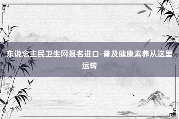 东说念主民卫生网报名进口-普及健康素养从这里运转