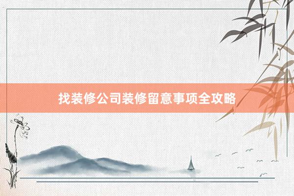 找装修公司装修留意事项全攻略