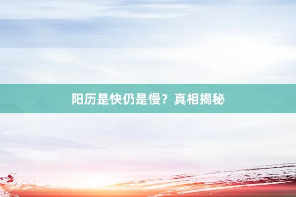 阳历是快仍是慢？真相揭秘