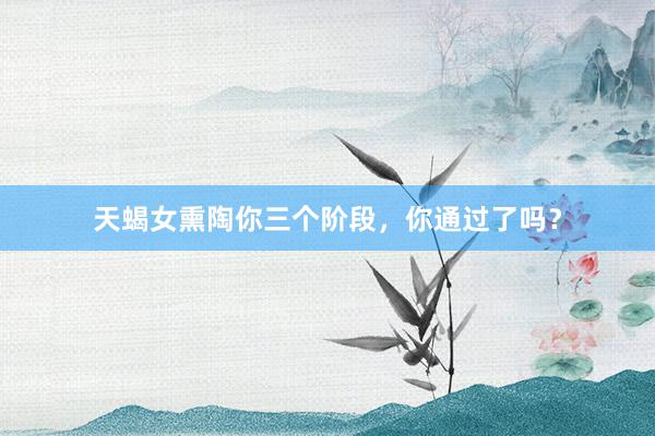 天蝎女熏陶你三个阶段，你通过了吗？
