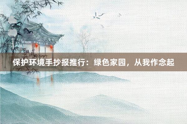 保护环境手抄报推行：绿色家园，从我作念起
