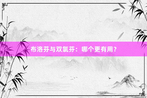 布洛芬与双氯芬：哪个更有用？