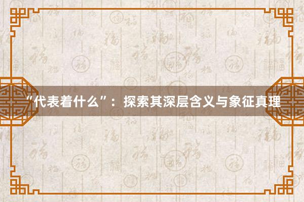 “代表着什么”：探索其深层含义与象征真理