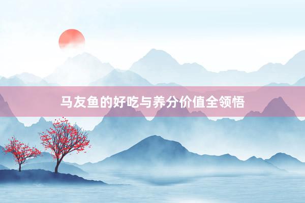 马友鱼的好吃与养分价值全领悟