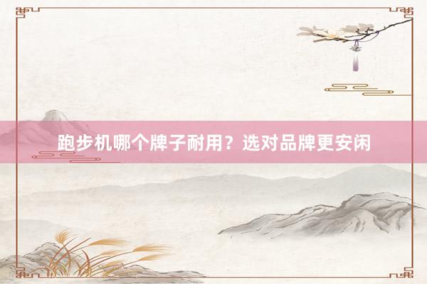 跑步机哪个牌子耐用？选对品牌更安闲