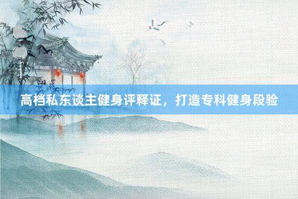 高档私东谈主健身评释证,打造专科健身段验