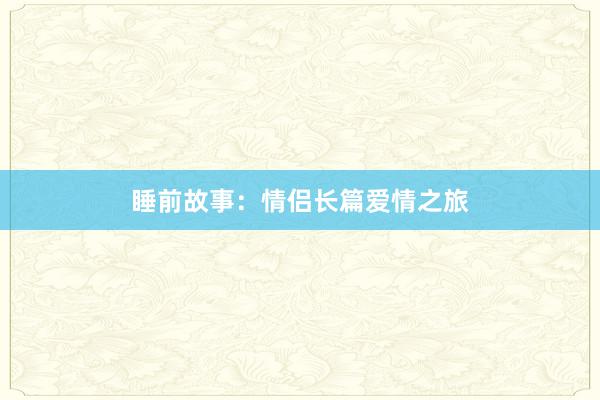 睡前故事：情侣长篇爱情之旅